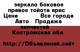 зеркало боковое правое тойота ярис › Цена ­ 5 000 - Все города Авто » Продажа запчастей   . Костромская обл.